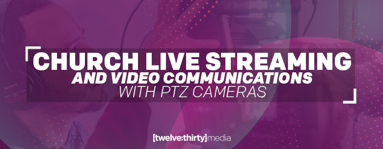 Church Live Streaming & Video Communications with PTZ Cameras